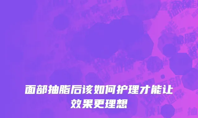 面部抽脂后该如何护理才能让效果更理想