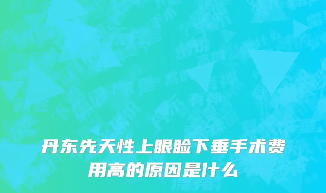 丹东先天性上眼睑下垂手术费用高的原因是什么