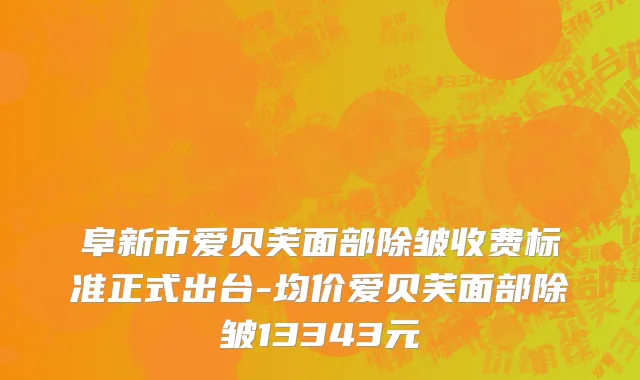 阜新市爱贝芙面部除皱收费标准正式出台-均价爱贝芙面部除皱13343元