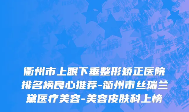 衢州市上眼下垂整形矫正医院排名榜良心推荐-衢州市丝瑞兰黛医疗美容-美容皮肤科上榜