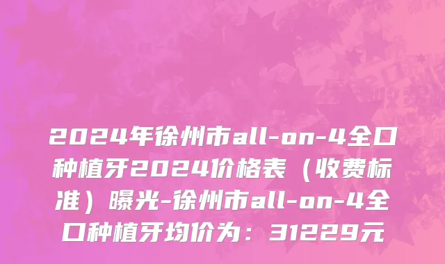 2024年徐州市all-on-4全口种植牙2024价格表（收费标准）曝光-徐州市all-on-4全口种植牙均价为：31229元