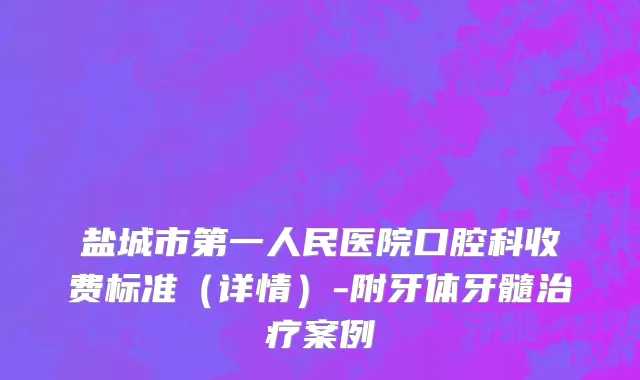 盐城市第一人民医院口腔科收费标准（详情）-附牙体牙髓治疗案例