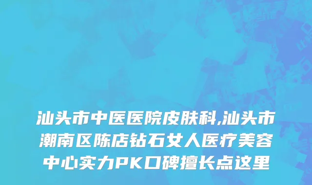 汕头市中医医院皮肤科,汕头市潮南区陈店钻石女人医疗美容中心实力PK口碑擅长点这里