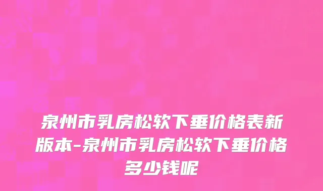 泉州市乳房松软下垂价格表新版本-泉州市乳房松软下垂价格多少钱呢