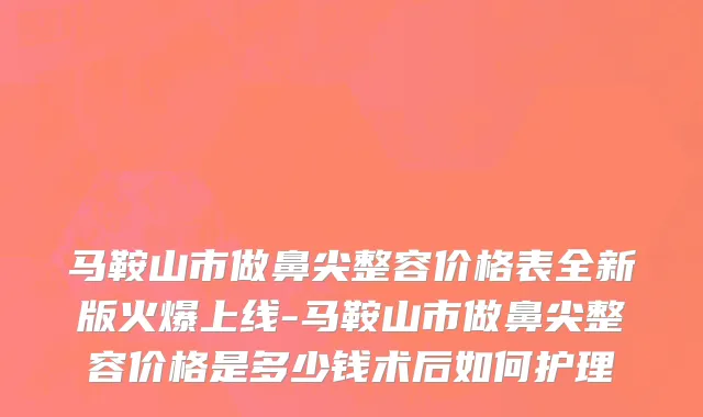 马鞍山市做鼻尖整容价格表全新版火爆上线-马鞍山市做鼻尖整容价格是多少钱术后如何护理
