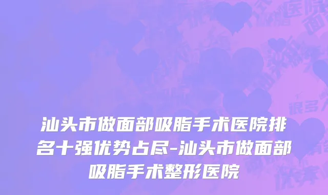 汕头市做面部吸脂手术医院排名十强优势占尽-汕头市做面部吸脂手术整形医院