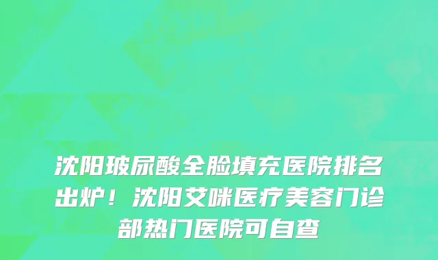 沈阳玻尿酸全脸填充医院排名出炉!沈阳艾咪医疗美容门诊部热门医院可自查