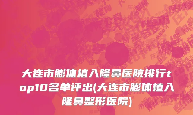 大连市膨体植入隆鼻医院排行top10名单评出(大连市膨体植入隆鼻整形医院)