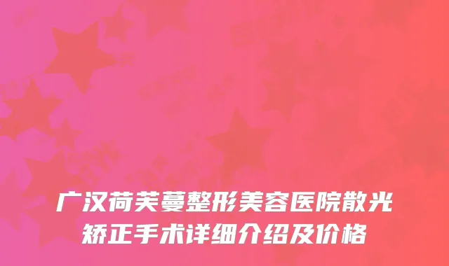 广汉荷芙蔓整形美容医院散光矫正手术详细介绍及价格