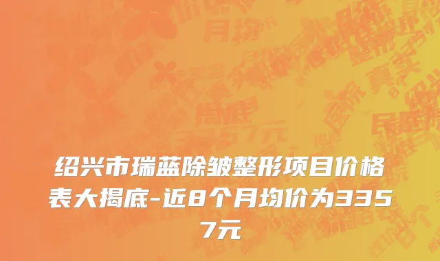 绍兴市瑞蓝除皱整形项目价格表大揭底-近8个月均价为3357元