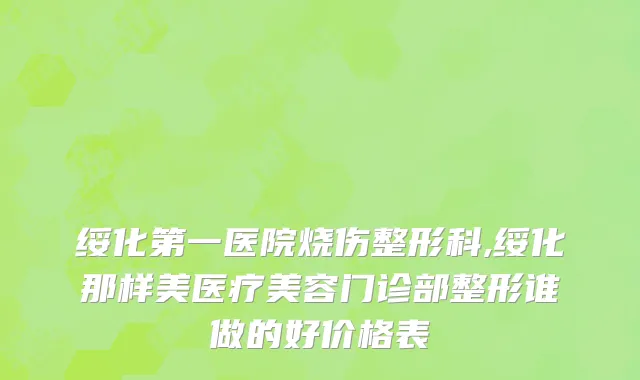 绥化第一医院烧伤整形科,绥化那样美医疗美容门诊部整形谁做的好价格表