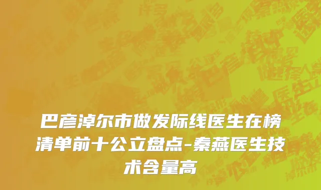 巴彦淖尔市做发际线医生在榜清单前十公立盘点-秦燕医生技术含量高