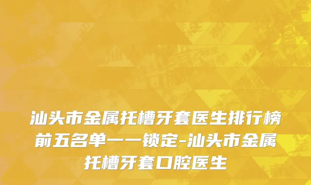 汕头市金属托槽牙套医生排行榜前五名单一一锁定-汕头市金属托槽牙套口腔医生