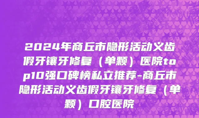 2024年商丘市隐形活动义齿假牙镶牙修复（单颗）医院top10强口碑榜私立推荐-商丘市隐形活动义齿假牙镶牙修复（单颗）口腔医院