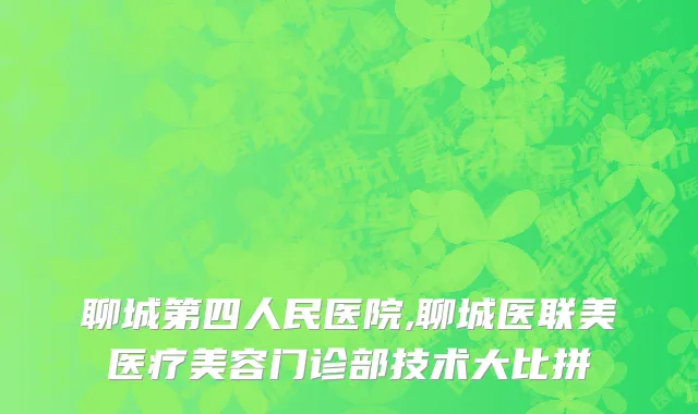 聊城第四人民医院,聊城医联美医疗美容门诊部技术大比拼