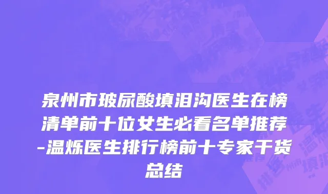 泉州市玻尿酸填泪沟医生在榜清单前十位女生必看名单推荐-温烁医生排行榜前十专家干货总结