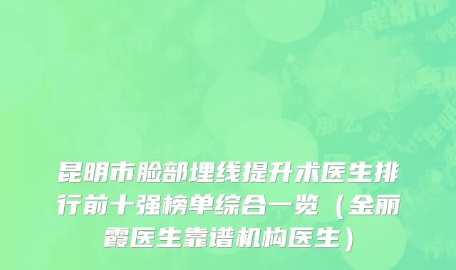 昆明市脸部埋线提升术医生排行前十强榜单综合一览（金丽霞医生靠谱机构医生）