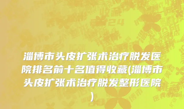 淄博市头皮扩张术治疗脱发医院排名前十名值得收藏(淄博市头皮扩张术治疗脱发整形医院)