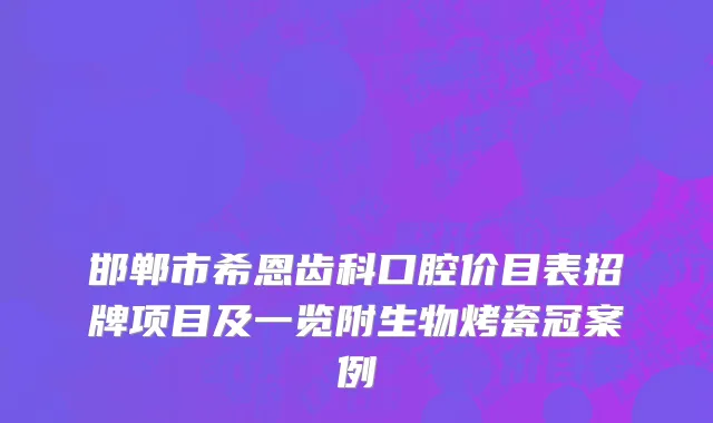 邯郸市希恩齿科口腔价目表招牌项目及一览附生物烤瓷冠案例