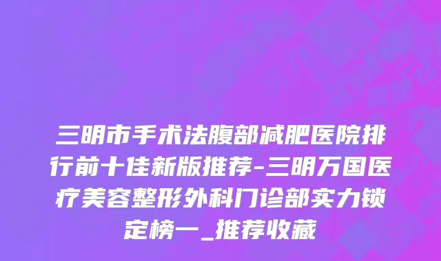 三明市手术法腹部减肥医院排行前十佳新版推荐-三明万国医疗美容整形外科门诊部实力锁定榜一_推荐收藏