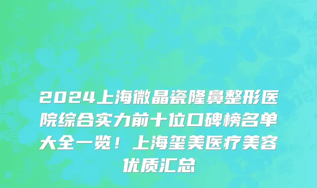 2024上海微晶瓷隆鼻整形医院综合实力前十位口碑榜名单大全一览!上海玺美医疗美容优质汇总