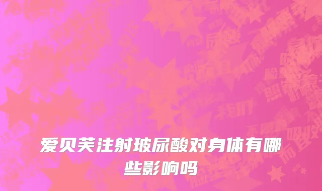 爱贝芙注射玻尿酸对身体有哪些影响吗