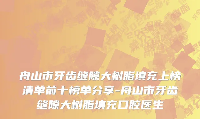舟山市牙齿缝隙大树脂填充上榜清单前十榜单分享-舟山市牙齿缝隙大树脂填充口腔医生