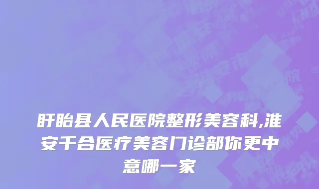 盱眙县人民医院整形美容科,淮安千合医疗美容门诊部你更中意哪一家