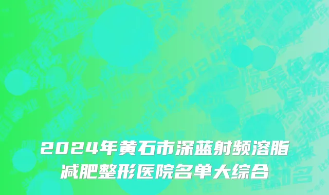 2024年黄石市深蓝射频溶脂减肥整形医院名单大综合