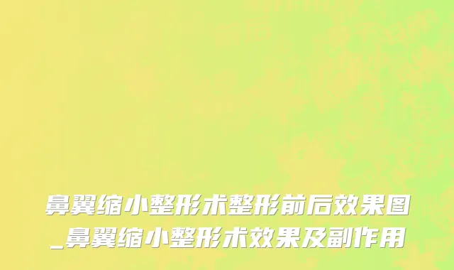 鼻翼缩小整形术整形前后效果图_鼻翼缩小整形术效果及副作用