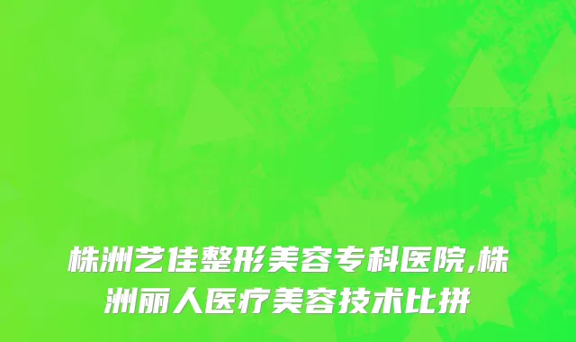 株洲艺佳整形美容专科医院,株洲丽人医疗美容技术比拼