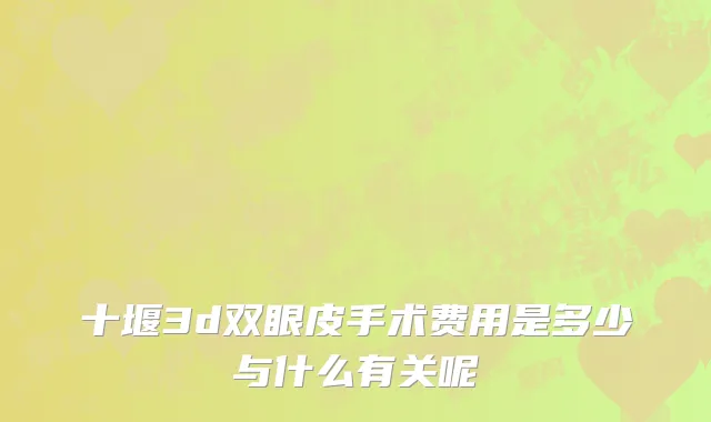 十堰3d双眼皮手术费用是多少与什么有关呢
