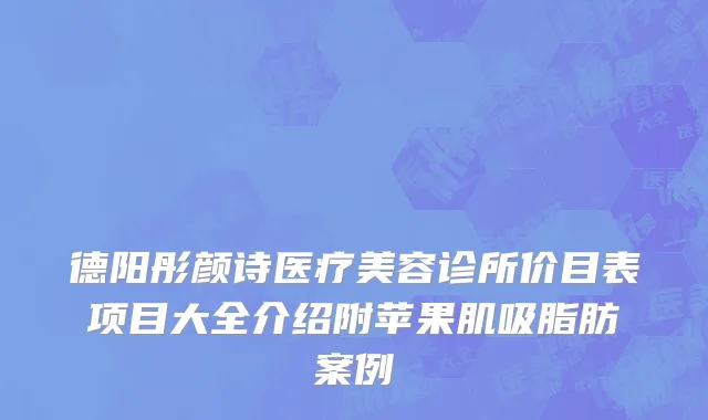 德阳彤颜诗医疗美容诊所价目表项目大全介绍附苹果肌吸脂肪案例