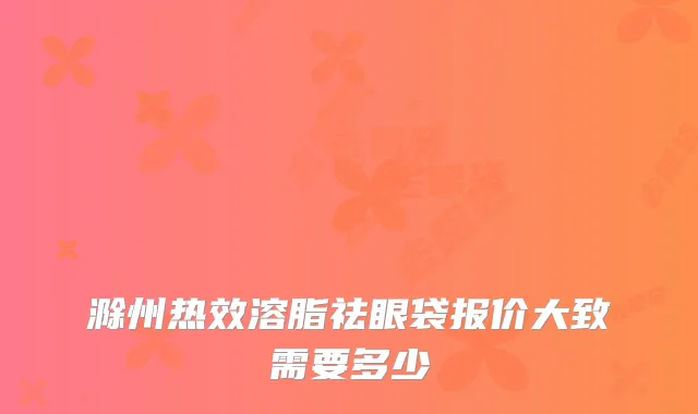 滁州热效溶脂祛眼袋报价大致需要多少