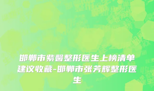 邯郸市紫馨整形医生上榜清单建议收藏-邯郸市张芳辉整形医生
