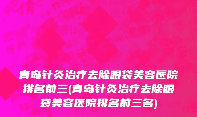 青岛针灸治疗去除眼袋美容医院排名前三(青岛针灸治疗去除眼袋美容医院排名前三名)