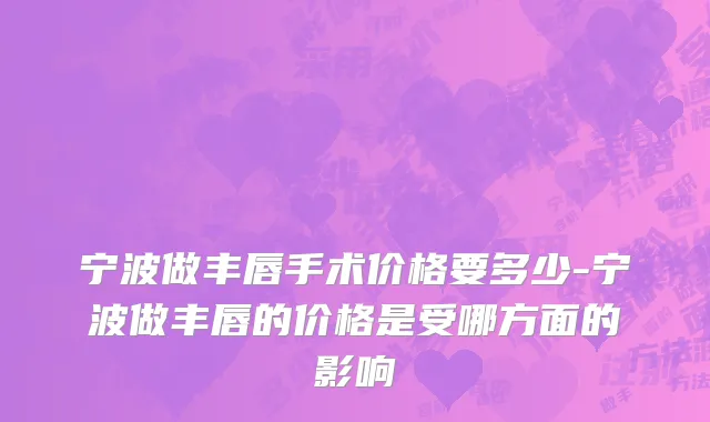宁波做丰唇手术价格要多少-宁波做丰唇的价格是受哪方面的影响