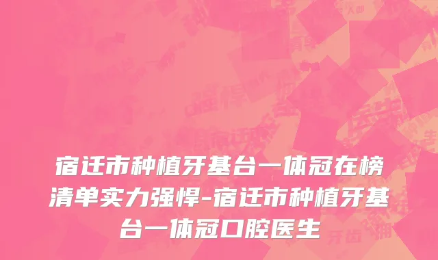 宿迁市种植牙基台一体冠在榜清单实力强悍-宿迁市种植牙基台一体冠口腔医生
