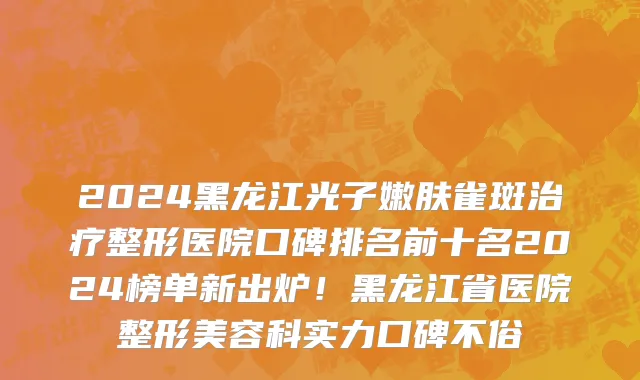 2024黑龙江光子嫩肤雀斑治疗整形医院口碑排名前十名2024榜单新出炉!黑龙江省医院整形美容科实力口碑不俗