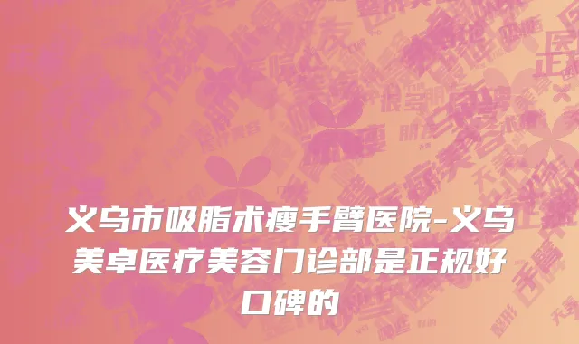 义乌市吸脂术瘦手臂医院-义乌美卓医疗美容门诊部是正规好口碑的