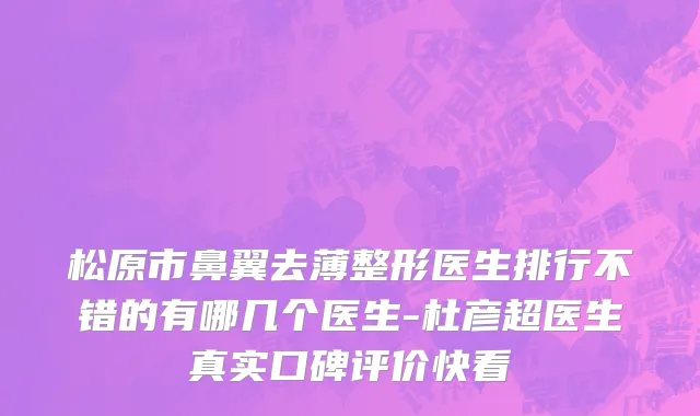 松原市鼻翼去薄整形医生排行不错的有哪几个医生-杜彦超医生真实口碑评价快看