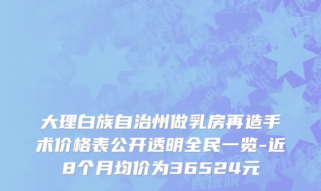 大理白族自治州做乳房再造手术价格表公开透明全民一览-近8个月均价为36524元