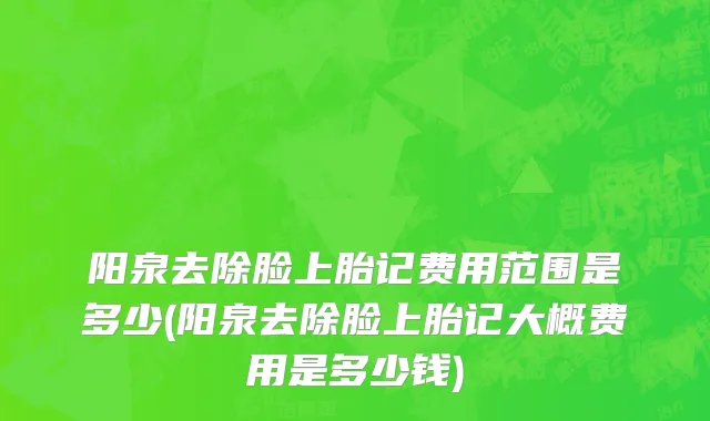 阳泉去除脸上胎记费用范围是多少(阳泉去除脸上胎记大概费用是多少钱)