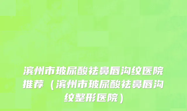 滨州市玻尿酸祛鼻唇沟纹医院推荐（滨州市玻尿酸祛鼻唇沟纹整形医院）