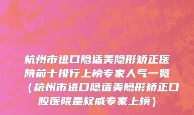 杭州市进口隐适美隐形矫正医院前十排行上榜专家人气一览（杭州市进口隐适美隐形矫正口腔医院是权威专家上榜）