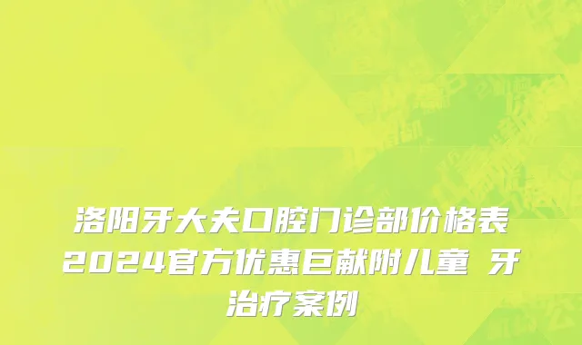 洛阳牙大夫口腔门诊部价格表2024官方优惠巨献附儿童龍牙治疗案例