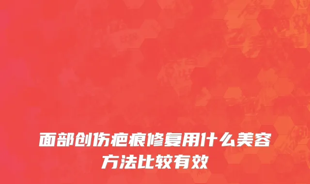 面部创伤疤痕修复用什么美容方法比较有效
