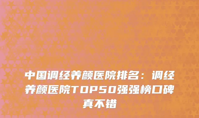 中国调经养颜医院排名：调经养颜医院TOP50强强榜口碑真不错