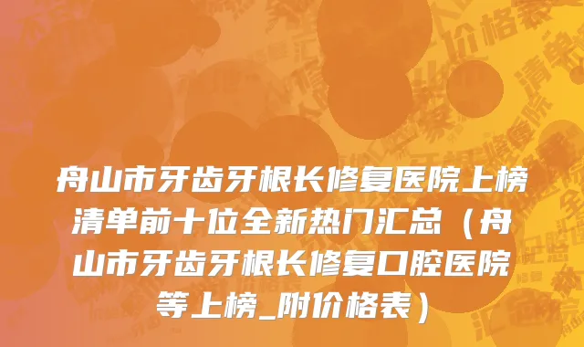 舟山市牙齿牙根长修复医院上榜清单前十位全新热门汇总（舟山市牙齿牙根长修复口腔医院等上榜_附价格表）