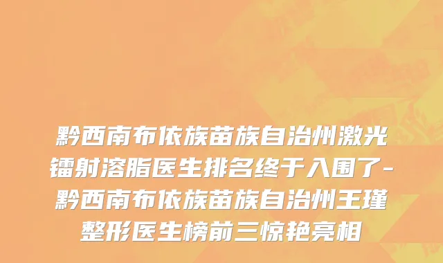 黔西南布依族苗族自治州激光镭射溶脂医生排名终于入围了-黔西南布依族苗族自治州王瑾整形医生榜前三惊艳亮相